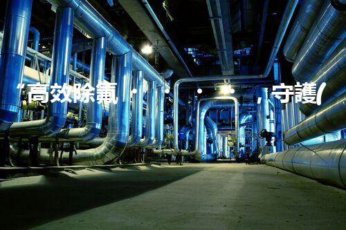 “高效除氟，守護(hù)碧水藍(lán)天——廢水中氟離子處理新篇章”
